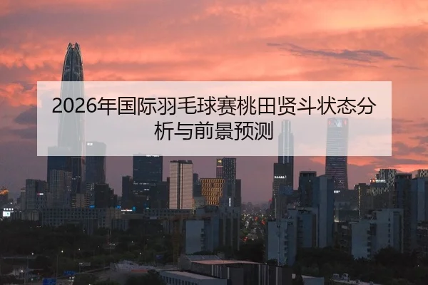 2026年国际羽毛球赛桃田贤斗状态分析与前景预测